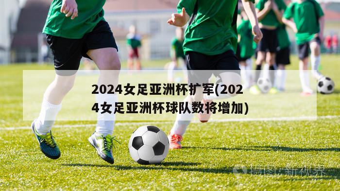 2024女足亚洲杯扩军(2024女足亚洲杯球队数将增加)